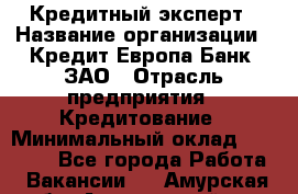 Кредитный эксперт › Название организации ­ Кредит Европа Банк, ЗАО › Отрасль предприятия ­ Кредитование › Минимальный оклад ­ 30 000 - Все города Работа » Вакансии   . Амурская обл.,Архаринский р-н